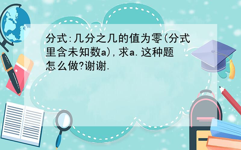 分式:几分之几的值为零(分式里含未知数a),求a.这种题怎么做?谢谢.