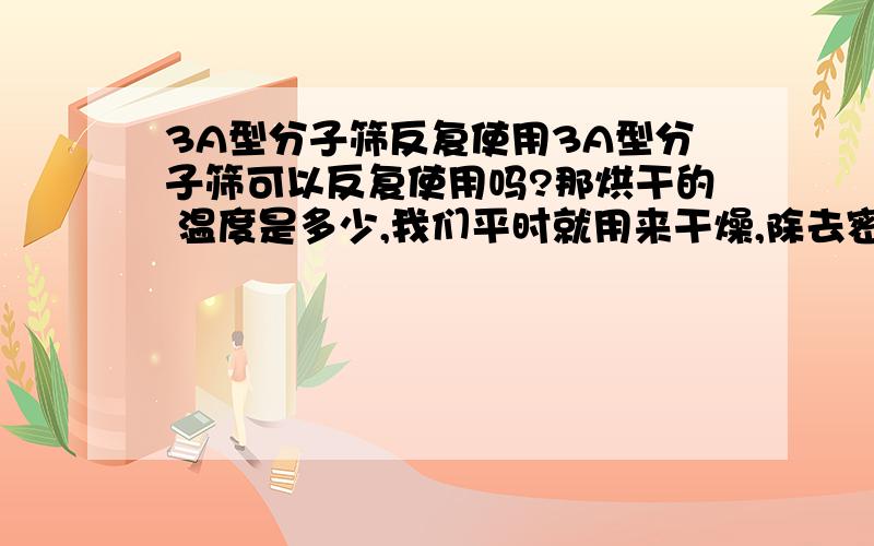 3A型分子筛反复使用3A型分子筛可以反复使用吗?那烘干的 温度是多少,我们平时就用来干燥,除去密闭环境的 水分,另外问下