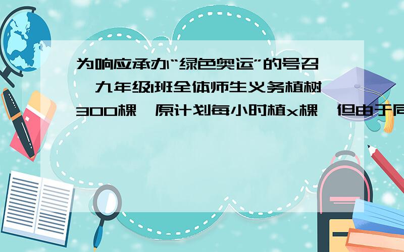 为响应承办“绿色奥运”的号召,九年级1班全体师生义务植树300棵,原计划每小时植x棵,但由于同学们的积极