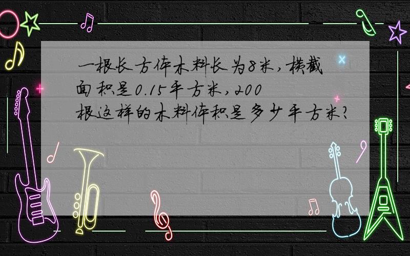 一根长方体木料长为8米,横截面积是0.15平方米,200根这样的木料体积是多少平方米?