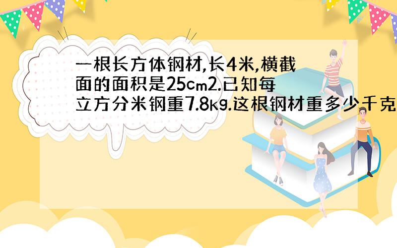 一根长方体钢材,长4米,横截面的面积是25cm2.已知每立方分米钢重7.8kg.这根钢材重多少千克?