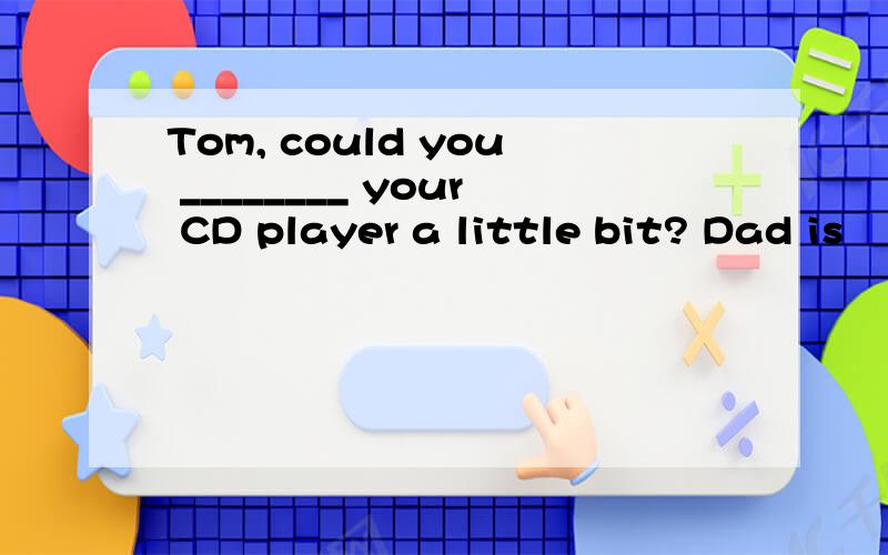 Tom, could you ________ your CD player a little bit? Dad is