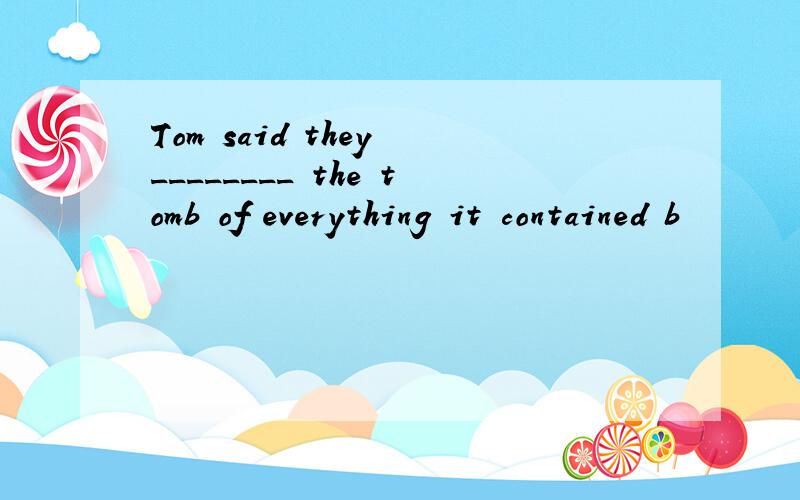 Tom said they ________ the tomb of everything it contained b