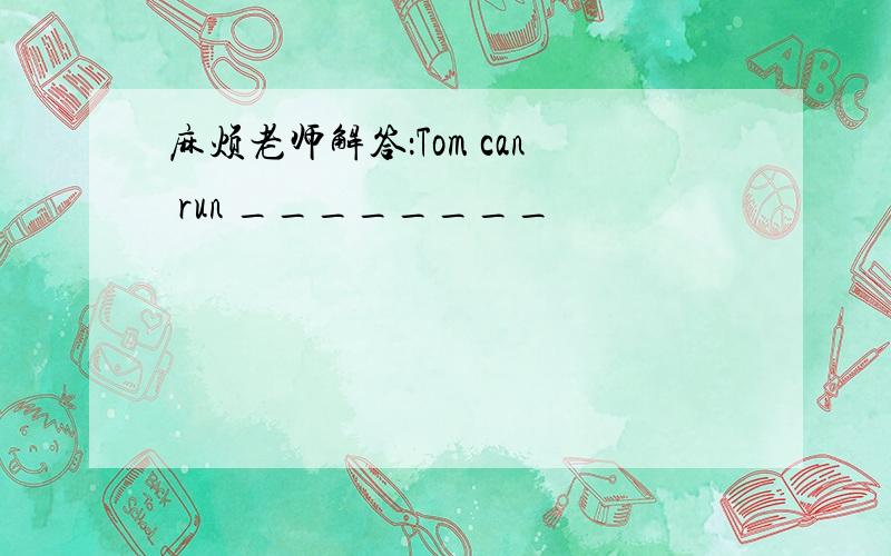 麻烦老师解答：Tom can run ________