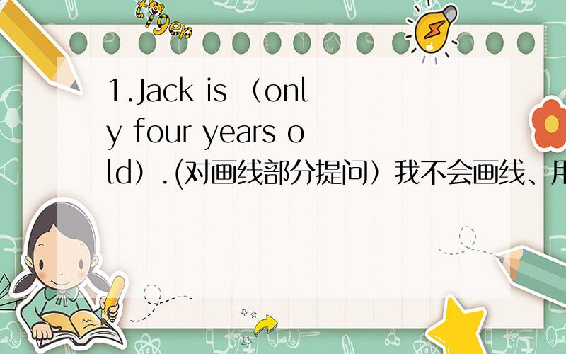 1.Jack is （only four years old）.(对画线部分提问）我不会画线、用括号代替了阿