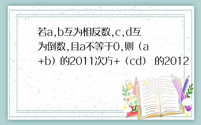 若a,b互为相反数,c,d互为倒数,且a不等于0,则（a+b）的2011次方+（cd） 的2012