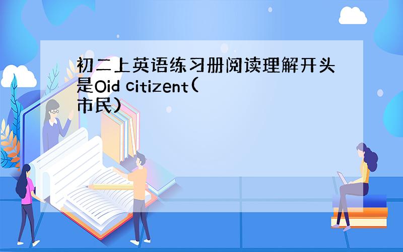 初二上英语练习册阅读理解开头是Oid citizent(市民）