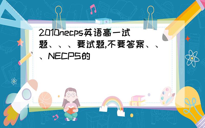 2010necps英语高一试题、、、要试题,不要答案、、、NECPS的