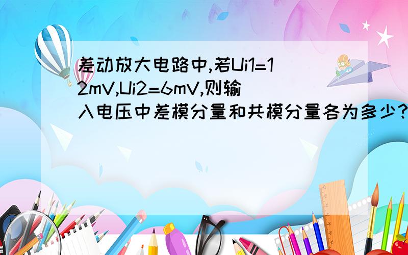 差动放大电路中,若Ui1=12mV,Ui2=6mV,则输入电压中差模分量和共模分量各为多少?怎么算呢?