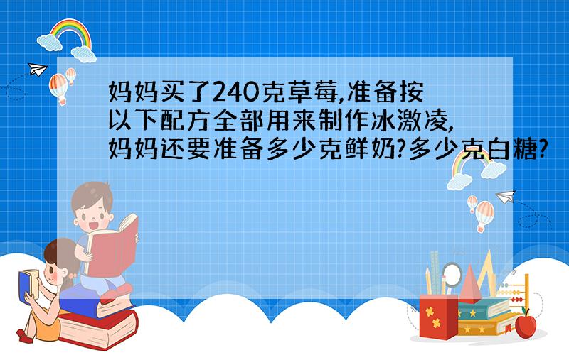 妈妈买了240克草莓,准备按以下配方全部用来制作冰激凌,妈妈还要准备多少克鲜奶?多少克白糖?