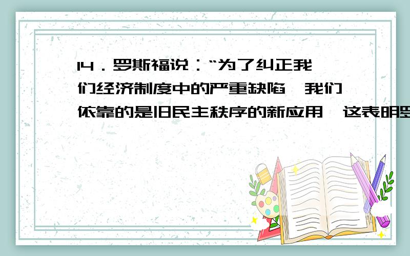 14．罗斯福说：“为了纠正我们经济制度中的严重缺陷,我们依靠的是旧民主秩序的新应用,这表明罗斯福新政的特点是（ ）