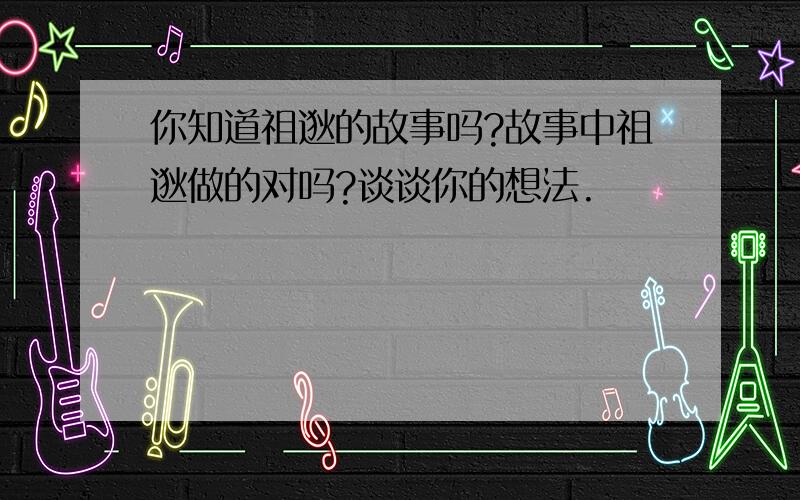 你知道祖逖的故事吗?故事中祖逖做的对吗?谈谈你的想法.