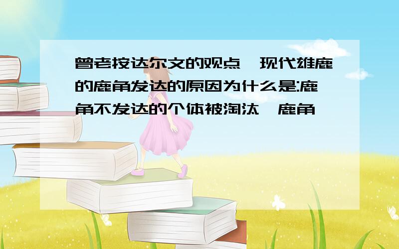 曾老按达尔文的观点,现代雄鹿的鹿角发达的原因为什么是:鹿角不发达的个体被淘汰,鹿角