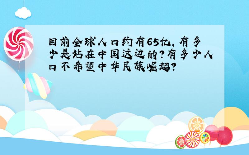 目前全球人口约有65亿,有多少是站在中国这边的?有多少人口不希望中华民族崛起?