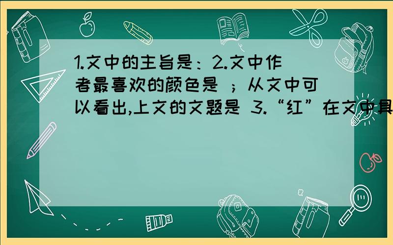 1.文中的主旨是：2.文中作者最喜欢的颜色是 ；从文中可以看出,上文的文题是 3.“红”在文中具有什么象征意义?请从文中