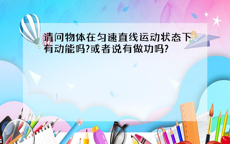 请问物体在匀速直线运动状态下有动能吗?或者说有做功吗?