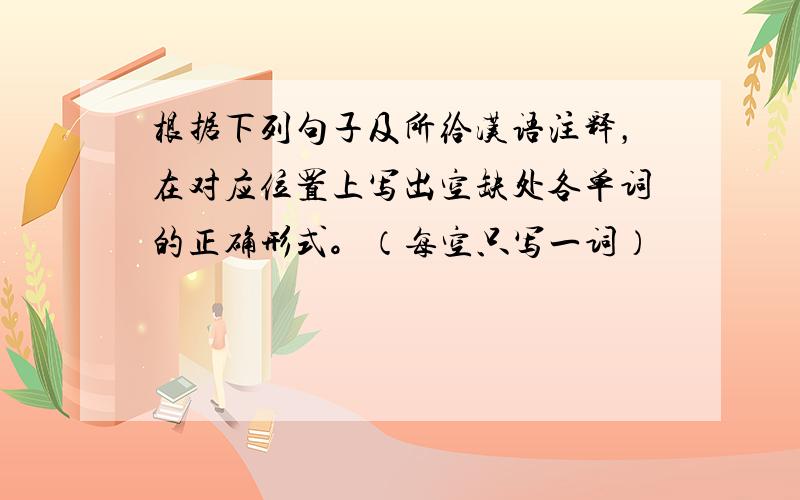 根据下列句子及所给汉语注释，在对应位置上写出空缺处各单词的正确形式。（每空只写一词）