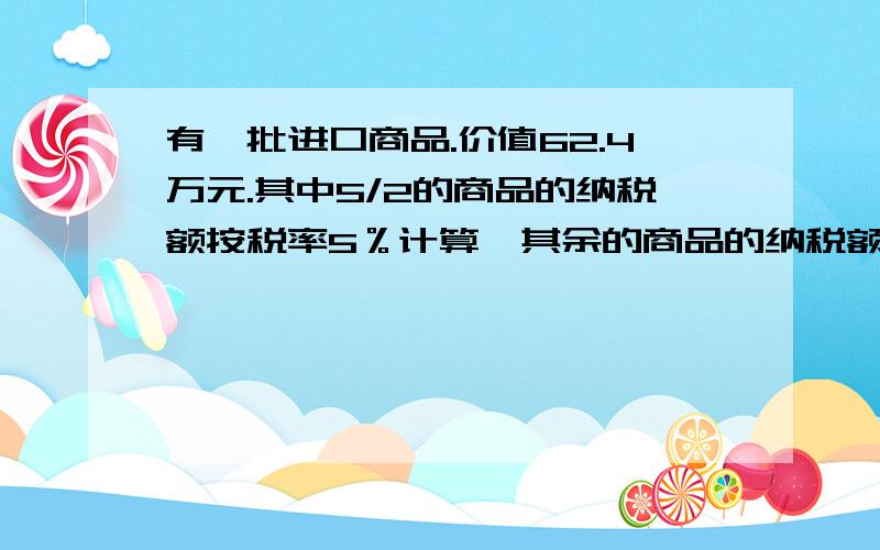 有一批进口商品.价值62.4万元.其中5/2的商品的纳税额按税率5％计算,其余的商品的纳税额按税率8％计算.这批商品供应