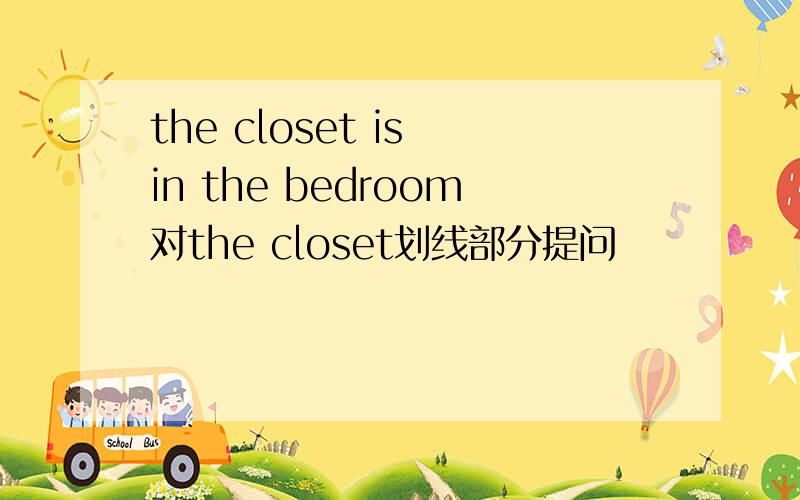 the closet is in the bedroom对the closet划线部分提问