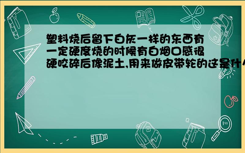 塑料烧后留下白灰一样的东西有一定硬度烧的时候有白烟口感很硬咬碎后像泥土,用来做皮带轮的这是什么塑料