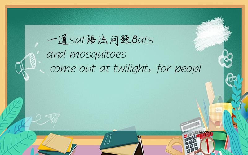 一道sat语法问题Bats and mosquitoes come out at twilight, for peopl