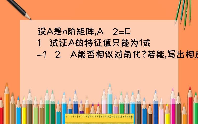 设A是n阶矩阵,A^2=E(1)试证A的特征值只能为1或-1(2)A能否相似对角化?若能,写出相应对角阵