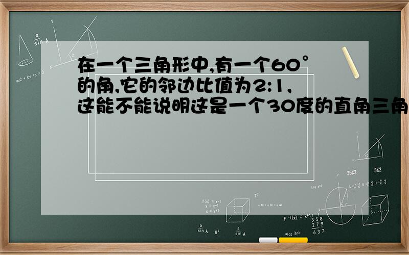 在一个三角形中,有一个60°的角,它的邻边比值为2:1,这能不能说明这是一个30度的直角三角形?