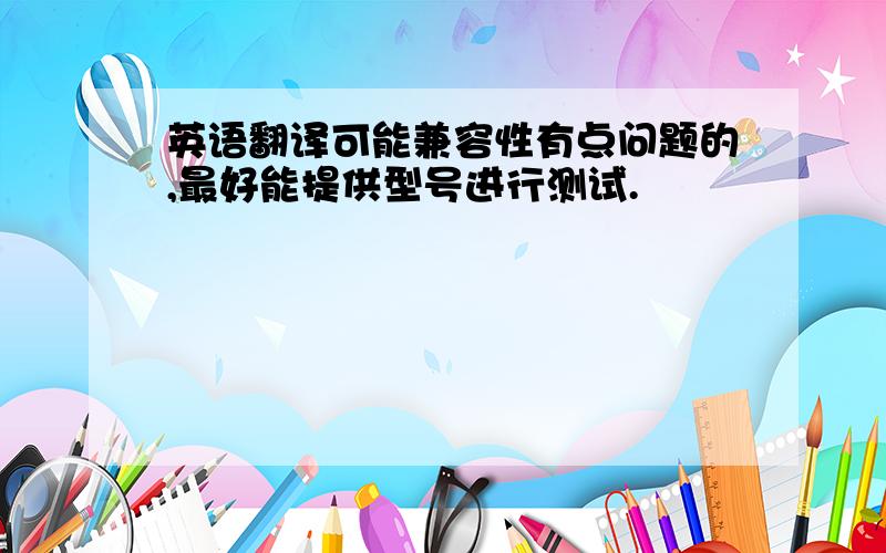 英语翻译可能兼容性有点问题的,最好能提供型号进行测试.