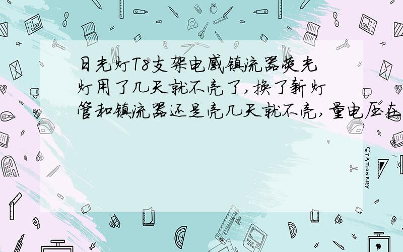 日光灯T8支架电感镇流器荧光灯用了几天就不亮了,换了新灯管和镇流器还是亮几天就不亮,量电压在210左右.