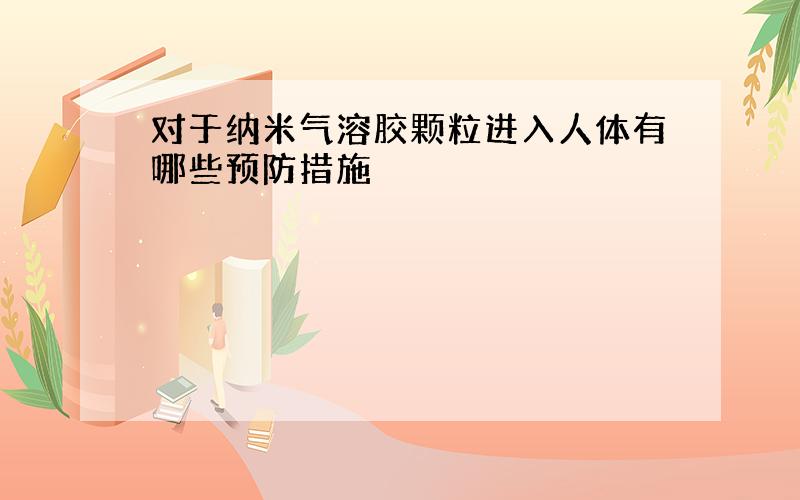 对于纳米气溶胶颗粒进入人体有哪些预防措施