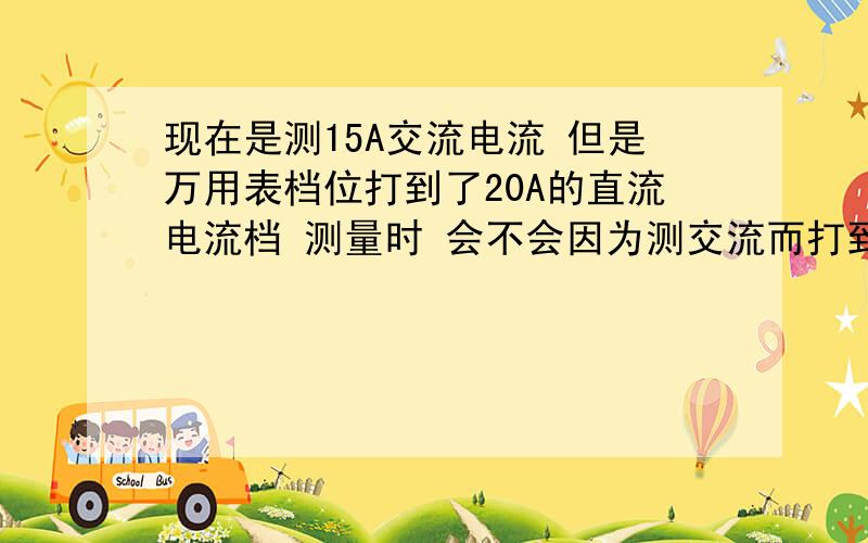 现在是测15A交流电流 但是万用表档位打到了20A的直流电流档 测量时 会不会因为测交流而打到直流档把万用表