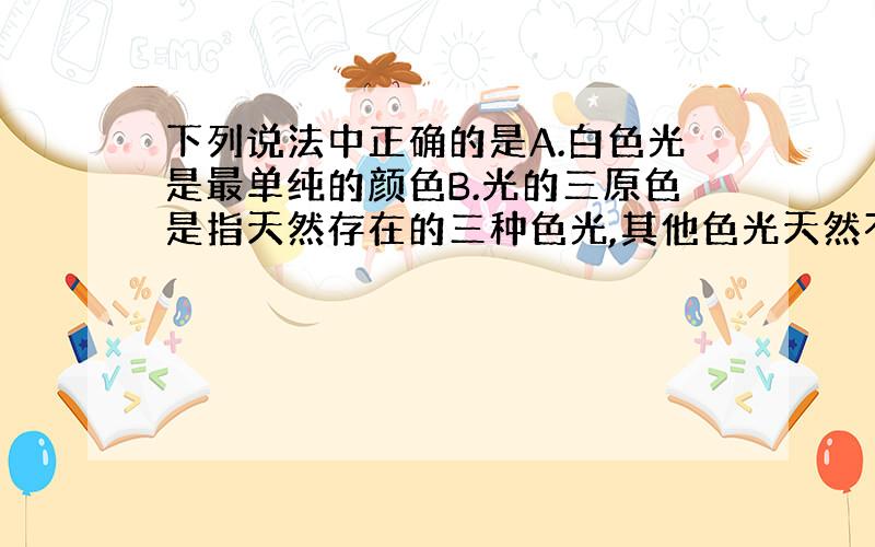 下列说法中正确的是A.白色光是最单纯的颜色B.光的三原色是指天然存在的三种色光,其他色光天然不存在C.色光的混合与颜料的