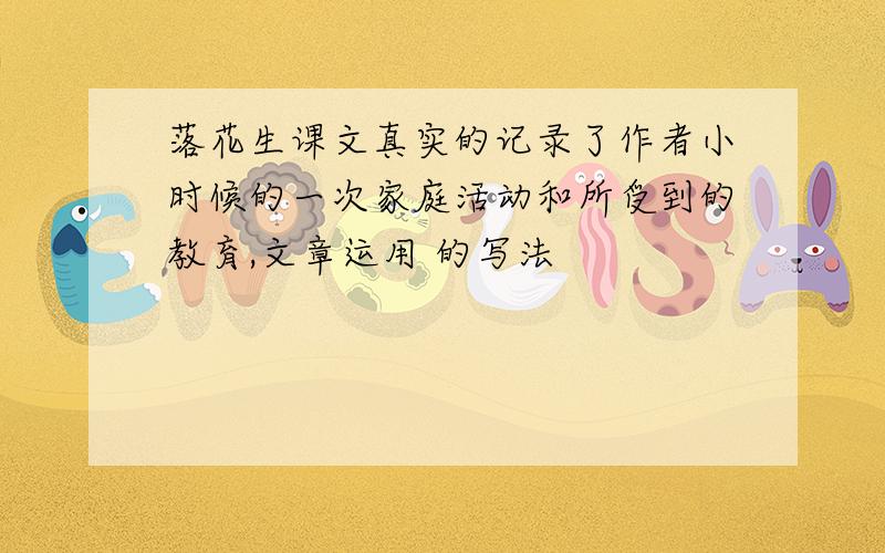 落花生课文真实的记录了作者小时候的一次家庭活动和所受到的教育,文章运用 的写法