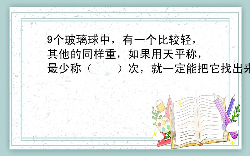 9个玻璃球中，有一个比较轻，其他的同样重，如果用天平称，最少称（　　）次，就一定能把它找出来.