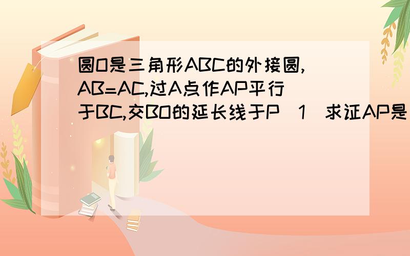 圆O是三角形ABC的外接圆,AB=AC,过A点作AP平行于BC,交BO的延长线于P（1）求证AP是 圆O的的切线