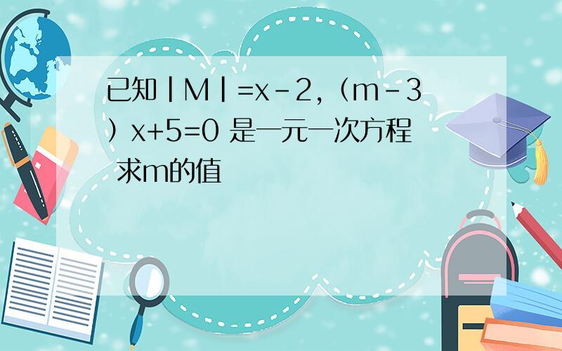 已知｜M｜=x-2,（m-3）x+5=0 是一元一次方程 求m的值