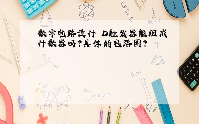 数字电路设计 D触发器能组成计数器吗?具体的电路图?