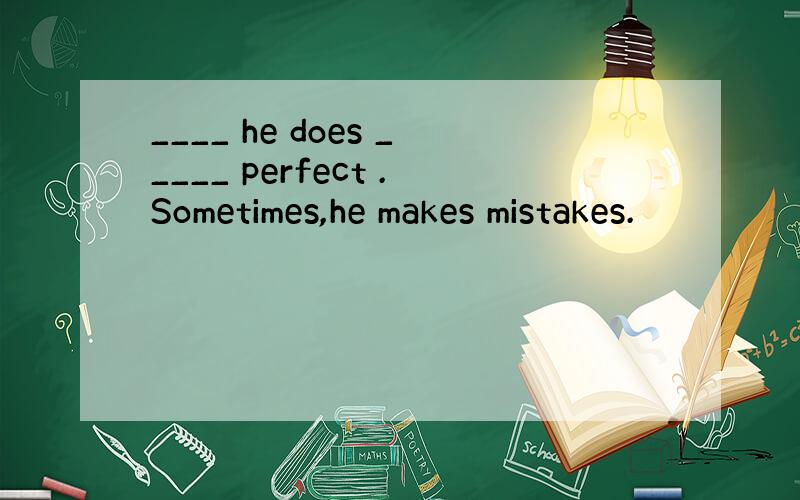 ____ he does _____ perfect .Sometimes,he makes mistakes.