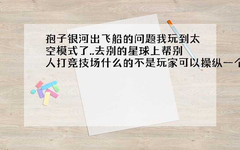 孢子银河出飞船的问题我玩到太空模式了..去别的星球上帮别人打竞技场什么的不是玩家可以操纵一个生物去打怪物什么的?但是这怎