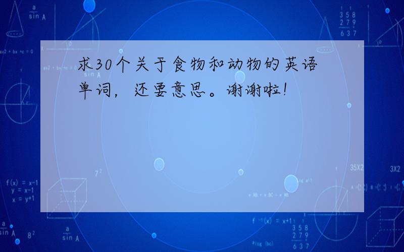 求30个关于食物和动物的英语单词，还要意思。谢谢啦！