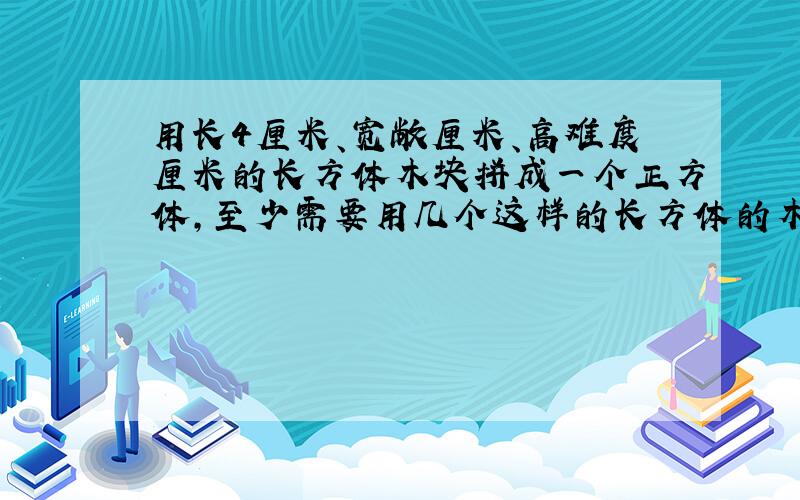 用长4厘米、宽敞厘米、高难度厘米的长方体木块拼成一个正方体,至少需要用几个这样的长方体的木块?