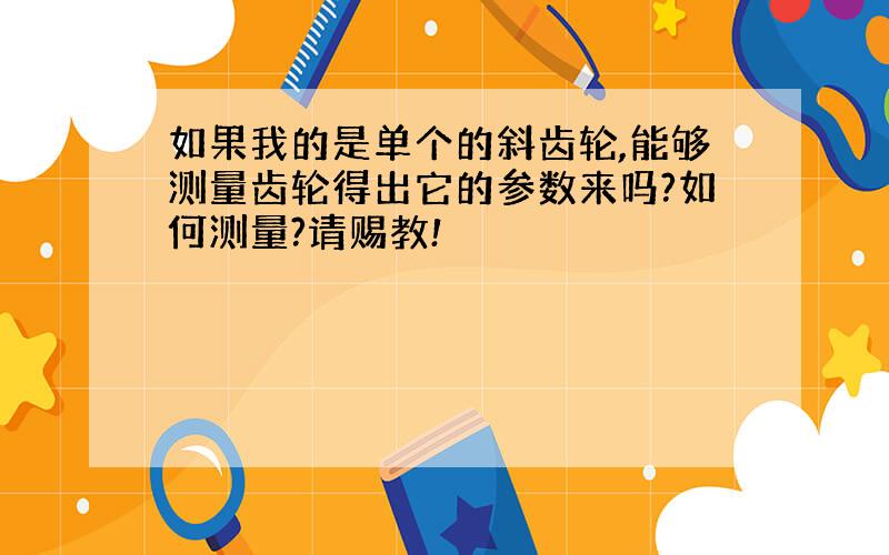 如果我的是单个的斜齿轮,能够测量齿轮得出它的参数来吗?如何测量?请赐教!