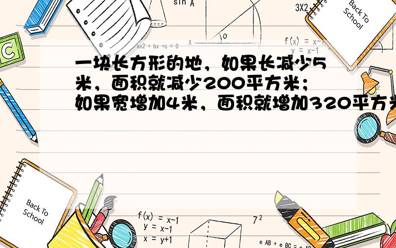 一块长方形的地，如果长减少5米，面积就减少200平方米；如果宽增加4米，面积就增加320平方米．这块地的面积是多少平方米