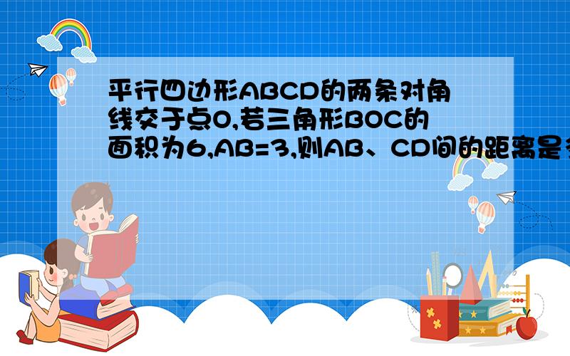 平行四边形ABCD的两条对角线交于点O,若三角形BOC的面积为6,AB=3,则AB、CD间的距离是多少