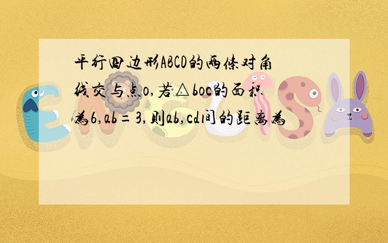 平行四边形ABCD的两条对角线交与点o,若△boc的面积为6,ab=3,则ab,cd间的距离为