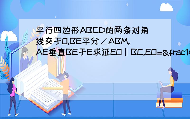 平行四边形ABCD的两条对角线交于O,BE平分∠ABM,AE垂直BE于E求证EO‖BC,EO=¼平行四边形