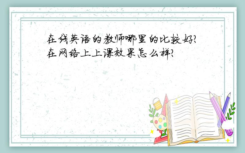 在线英语的教师哪里的比较好?在网络上上课效果怎么样?