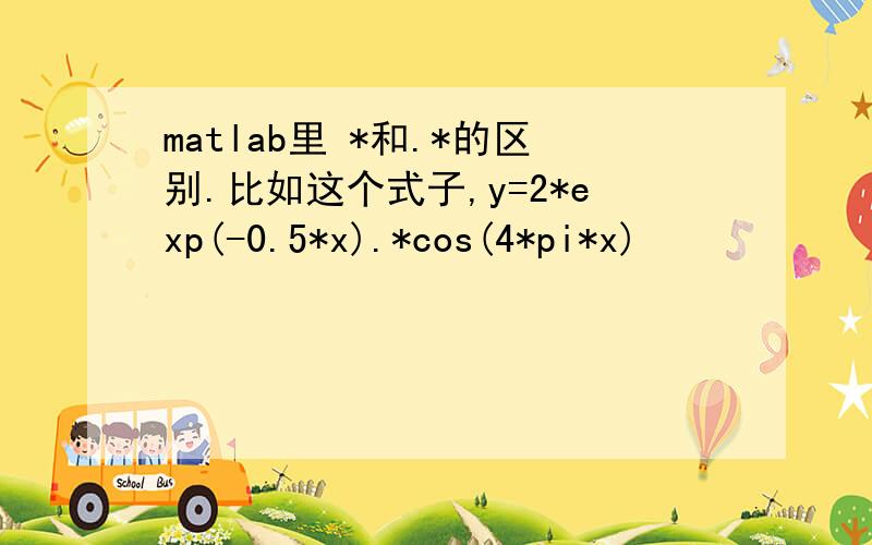 matlab里 *和.*的区别.比如这个式子,y=2*exp(-0.5*x).*cos(4*pi*x)