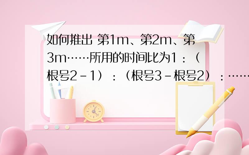 如何推出 第1m、第2m、第3m……所用的时间比为1：（根号2-1）：（根号3-根号2）：…… 我急昂