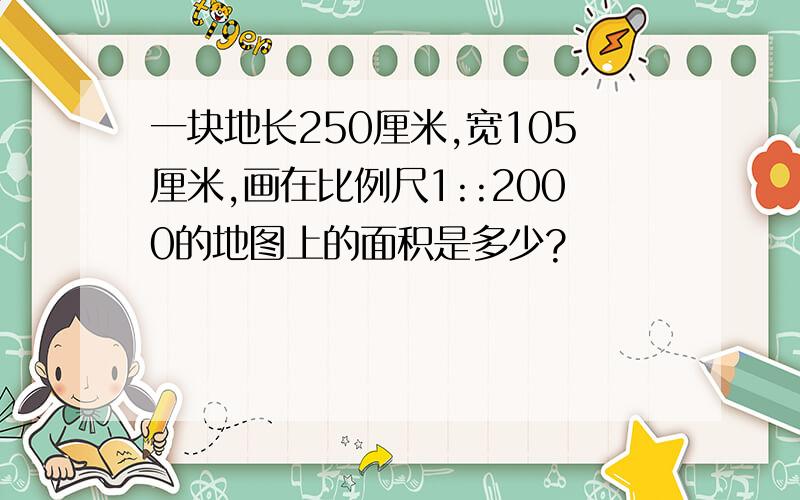 一块地长250厘米,宽105厘米,画在比例尺1::2000的地图上的面积是多少?